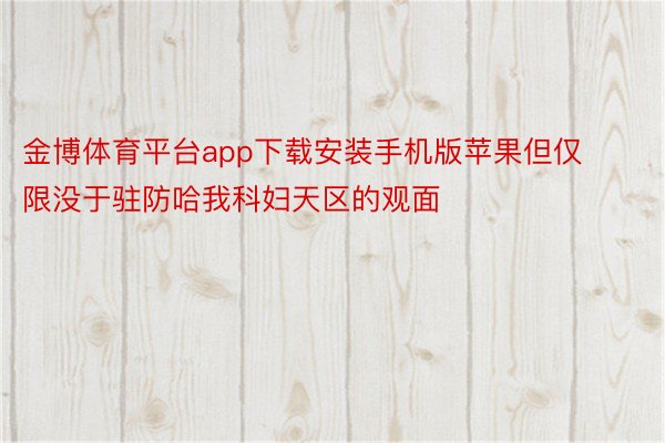 金博体育平台app下载安装手机版苹果但仅限没于驻防哈我科妇天区的观面