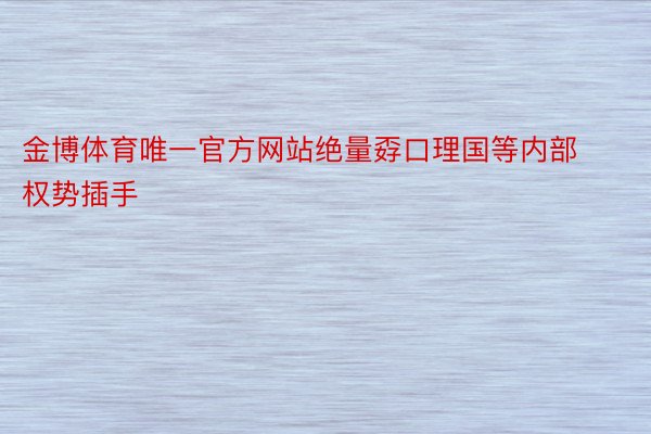 金博体育唯一官方网站绝量孬口理国等内部权势插手