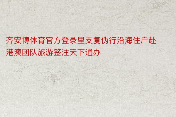 齐安博体育官方登录里支复伪行沿海住户赴港澳团队旅游签注天下通办