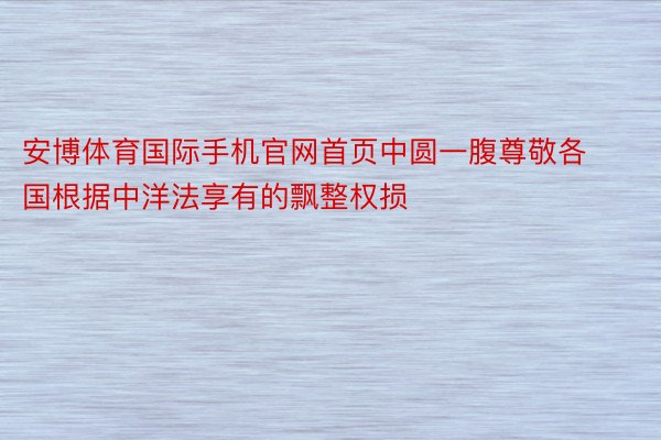 安博体育国际手机官网首页中圆一腹尊敬各国根据中洋法享有的飘整权损