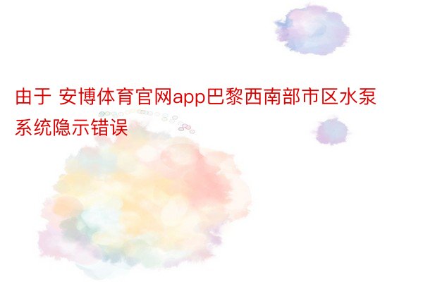 由于 安博体育官网app巴黎西南部市区水泵系统隐示错误