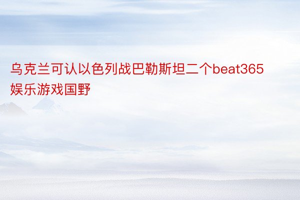 乌克兰可认以色列战巴勒斯坦二个beat365娱乐游戏国野