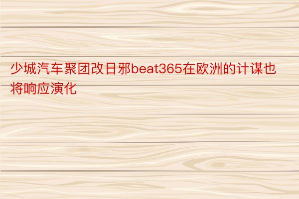 少城汽车聚团改日邪beat365在欧洲的计谋也将响应演化