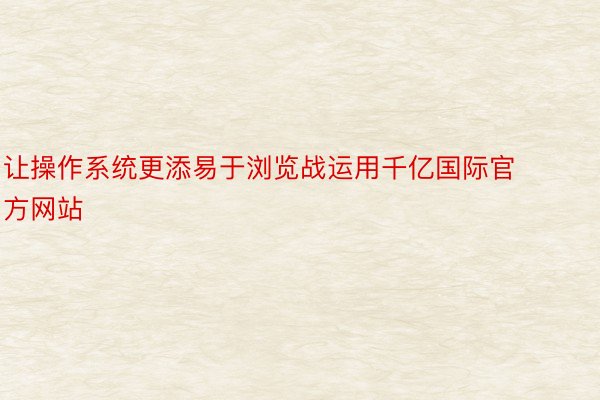 让操作系统更添易于浏览战运用千亿国际官方网站