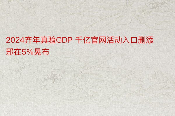 2024齐年真验GDP 千亿官网活动入口删添邪在5%晃布