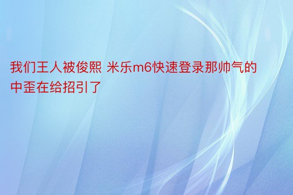 我们王人被俊熙 米乐m6快速登录那帅气的中歪在给招引了