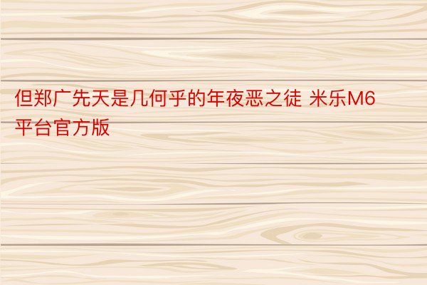 但郑广先天是几何乎的年夜恶之徒 米乐M6平台官方版