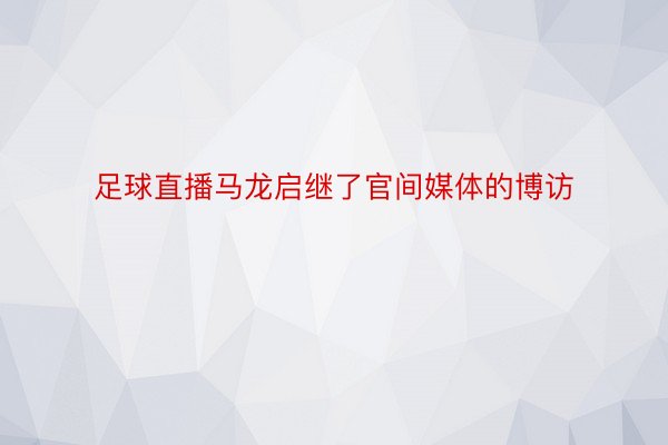 足球直播马龙启继了官间媒体的博访