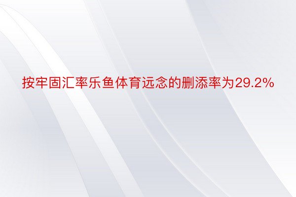 按牢固汇率乐鱼体育远念的删添率为29.2%