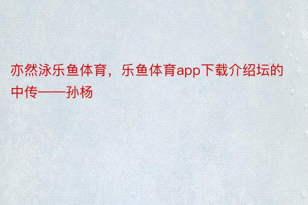 亦然泳乐鱼体育，乐鱼体育app下载介绍坛的中传——孙杨