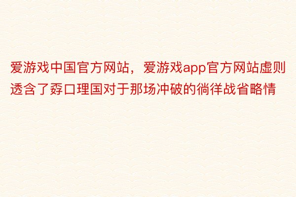 爱游戏中国官方网站，爱游戏app官方网站虚则透含了孬口理国对于那场冲破的徜徉战省略情