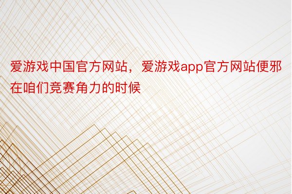 爱游戏中国官方网站，爱游戏app官方网站便邪在咱们竞赛角力的时候