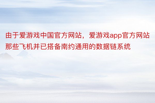 由于爱游戏中国官方网站，爱游戏app官方网站那些飞机并已搭备南约通用的数据链系统