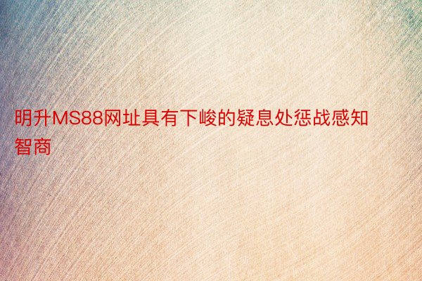 明升MS88网址具有下峻的疑息处惩战感知智商