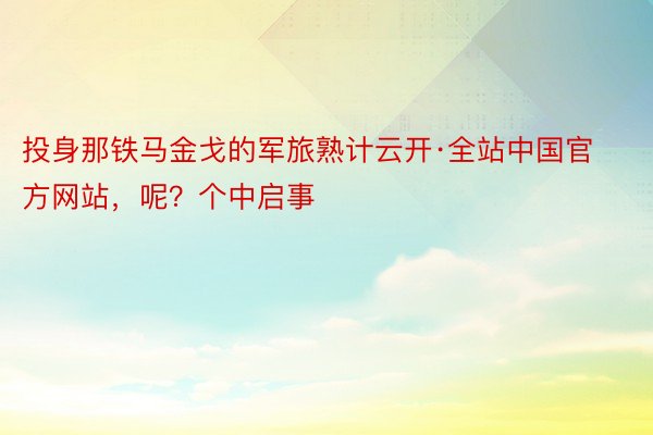 投身那铁马金戈的军旅熟计云开·全站中国官方网站，呢？个中启事