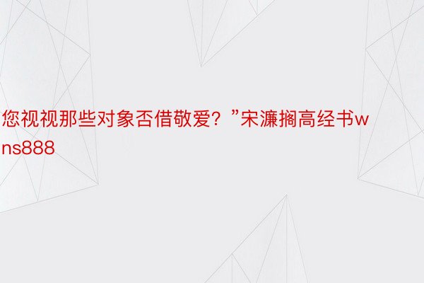 您视视那些对象否借敬爱？”宋濂搁高经书wns888