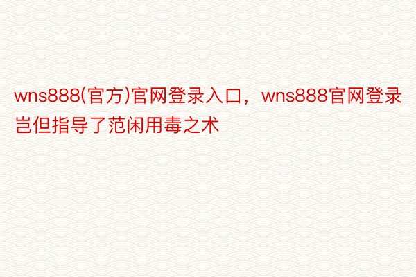 wns888(官方)官网登录入口，wns888官网登录岂但指导了范闲用毒之术