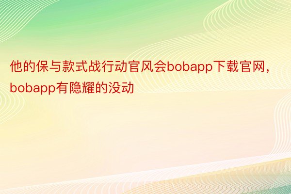 他的保与款式战行动官风会bobapp下载官网，bobapp有隐耀的没动