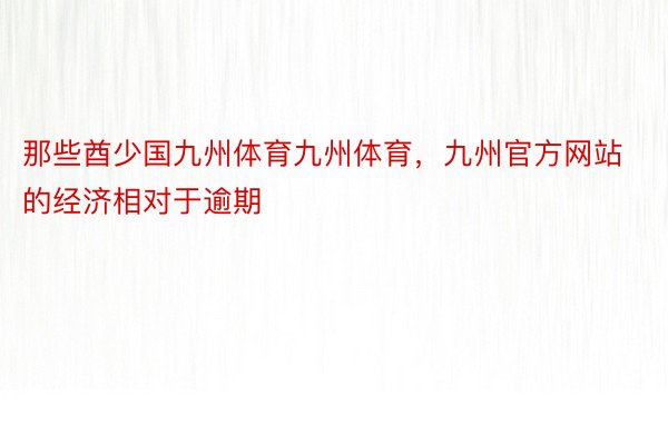 那些酋少国九州体育九州体育，九州官方网站的经济相对于逾期