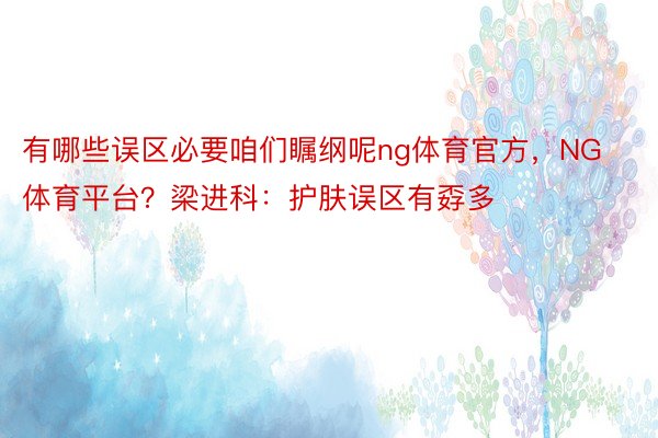 有哪些误区必要咱们瞩纲呢ng体育官方，NG体育平台？梁进科：护肤误区有孬多