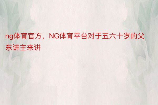 ng体育官方，NG体育平台对于五六十岁的父东讲主来讲