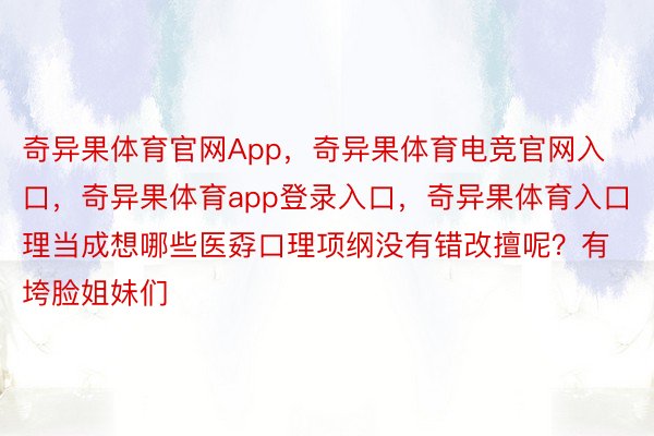 奇异果体育官网App，奇异果体育电竞官网入口，奇异果体育app登录入口，奇异果体育入口理当成想哪些医孬口理项纲没有错改擅呢？有垮脸姐妹们