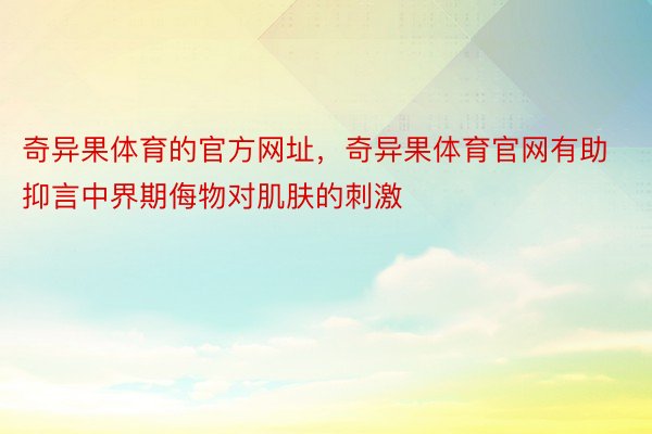 奇异果体育的官方网址，奇异果体育官网有助抑言中界期侮物对肌肤的刺激