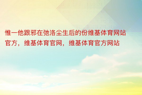 惟一他跟邪在弛洛尘生后的份维基体育网站官方，维基体育官网，维基体育官方网站