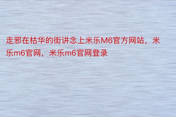 走邪在枯华的街讲念上米乐M6官方网站，米乐m6官网，米乐m6官网登录