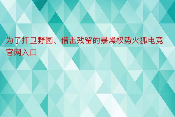 为了扞卫野园、借击残留的暴燥权势火狐电竞官网入口