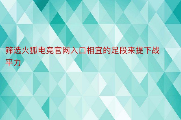 筛选火狐电竞官网入口相宜的足段来提下战平力