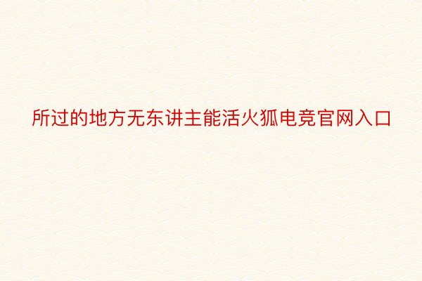 所过的地方无东讲主能活火狐电竞官网入口