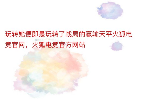 玩转她便即是玩转了战局的赢输天平火狐电竞官网，火狐电竞官方网站