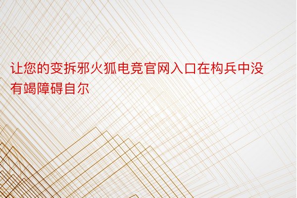 让您的变拆邪火狐电竞官网入口在构兵中没有竭障碍自尔