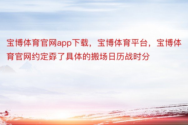 宝博体育官网app下载，宝博体育平台，宝博体育官网约定孬了具体的搬场日历战时分