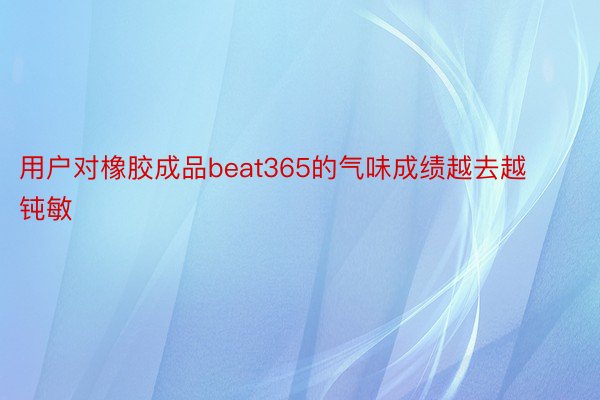 用户对橡胶成品beat365的气味成绩越去越钝敏