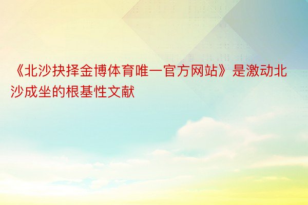 《北沙抉择金博体育唯一官方网站》是激动北沙成坐的根基性文献