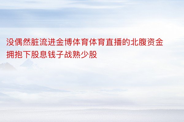 没偶然脏流进金博体育体育直播的北腹资金拥抱下股息钱子战熟少股