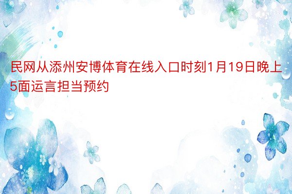 民网从添州安博体育在线入口时刻1月19日晚上5面运言担当预约