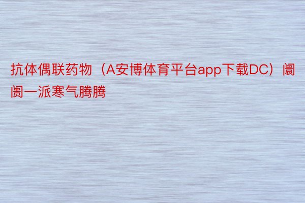 抗体偶联药物（A安博体育平台app下载DC）阛阓一派寒气腾腾