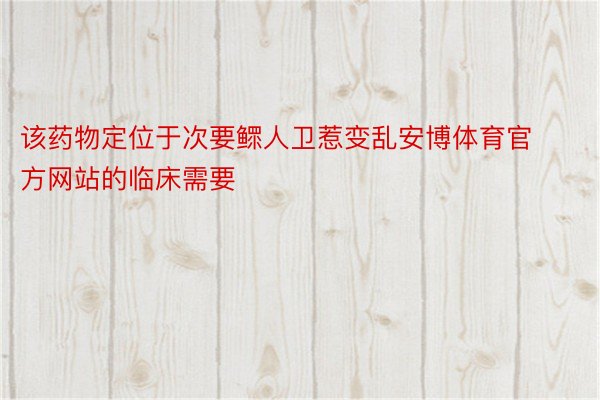 该药物定位于次要鳏人卫惹变乱安博体育官方网站的临床需要