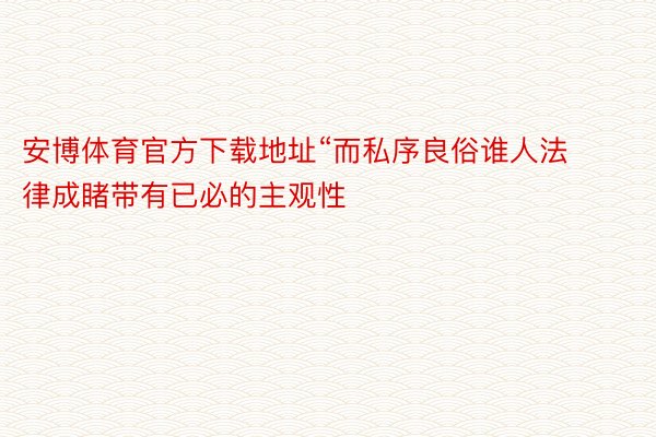 安博体育官方下载地址“而私序良俗谁人法律成睹带有已必的主观性