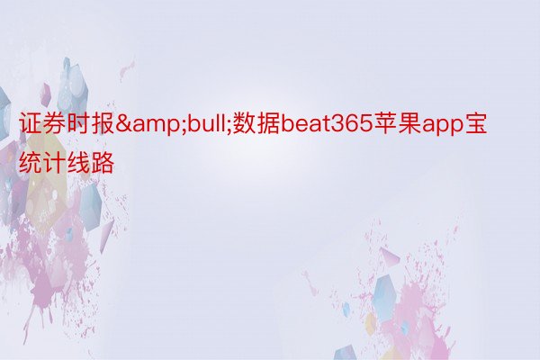 证券时报&bull;数据beat365苹果app宝统计线路