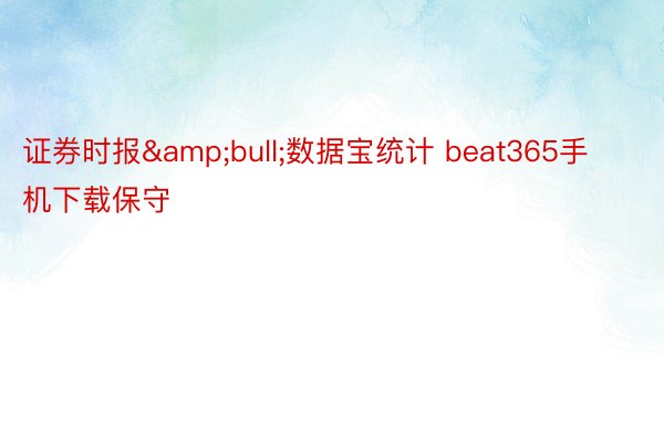 证券时报&bull;数据宝统计 beat365手机下载保守