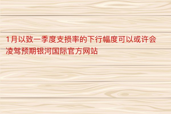 1月以致一季度支损率的下行幅度可以或许会凌驾预期银河国际官方网站