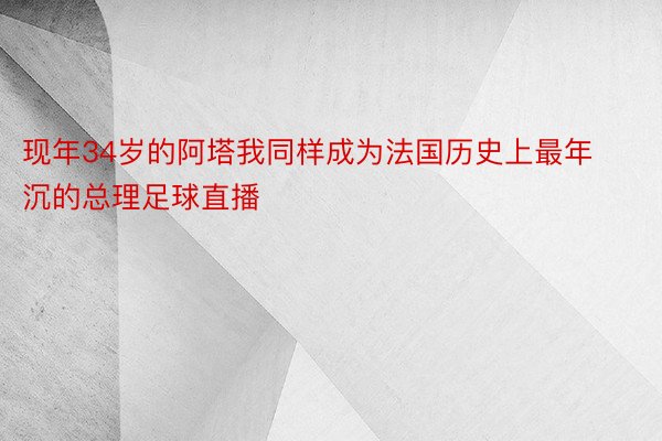 现年34岁的阿塔我同样成为法国历史上最年沉的总理足球直播