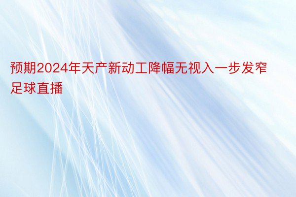 预期2024年天产新动工降幅无视入一步发窄足球直播