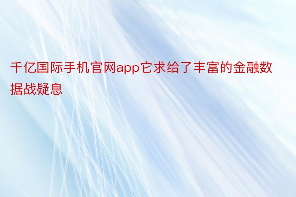 千亿国际手机官网app它求给了丰富的金融数据战疑息