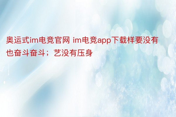 奥运式im电竞官网 im电竞app下载样要没有也奋斗奋斗；艺没有压身