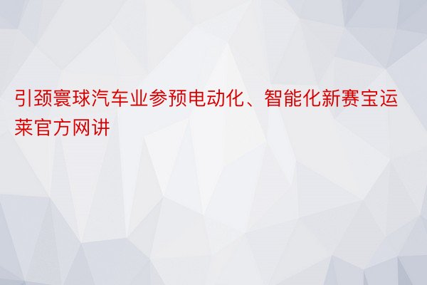 引颈寰球汽车业参预电动化、智能化新赛宝运莱官方网讲